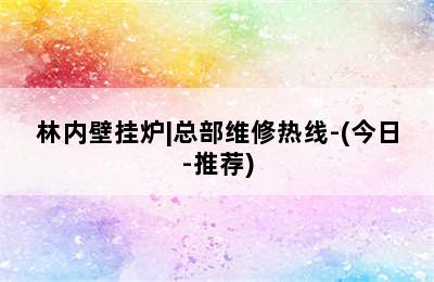 林内壁挂炉|总部维修热线-(今日-推荐)